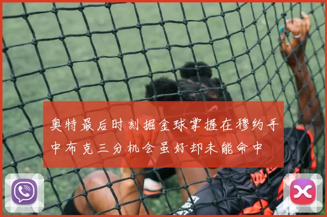 奥特最后时刻掘金球掌握在穆约手中布克三分机会虽好却未能命中