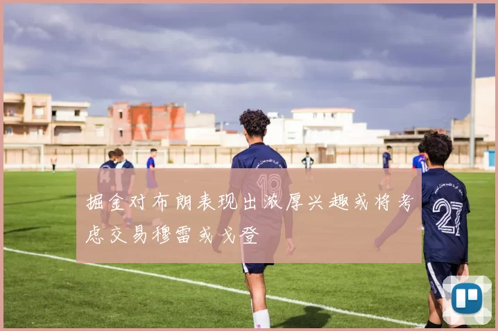 掘金对布朗表现出浓厚兴趣或将考虑交易穆雷或戈登