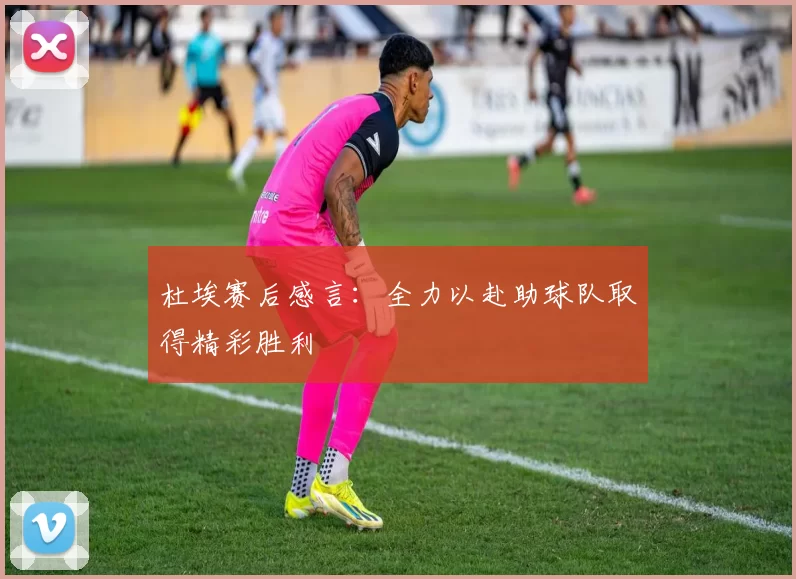 杜埃赛后感言：全力以赴助球队取得精彩胜利