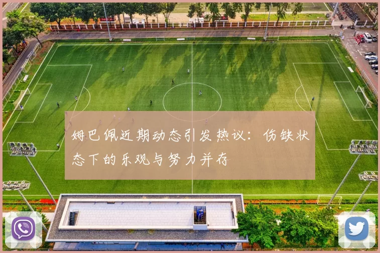 姆巴佩近期动态引发热议：伤缺状态下的乐观与努力并存