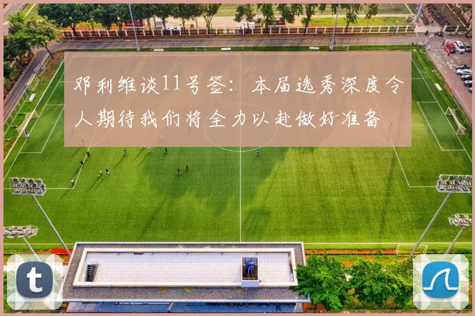 邓利维谈11号签：本届选秀深度令人期待我们将全力以赴做好准备