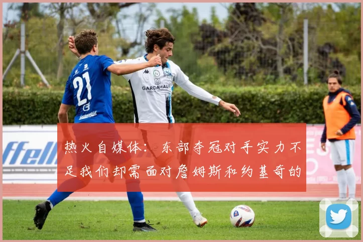 热火自媒体：东部夺冠对手实力不足我们却需面对詹姆斯和约基奇的挑战