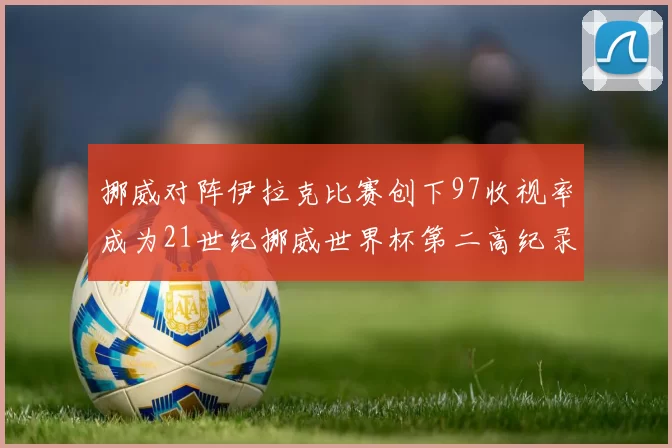 挪威对阵伊拉克比赛创下97收视率成为21世纪挪威世界杯第二高纪录