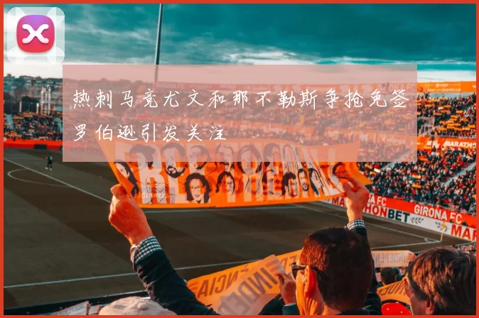 热刺马竞尤文和那不勒斯争抢免签罗伯逊引发关注