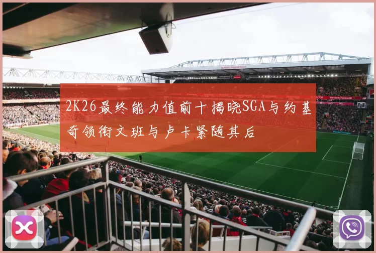 2K26最终能力值前十揭晓SGA与约基奇领衔文班与卢卡紧随其后
