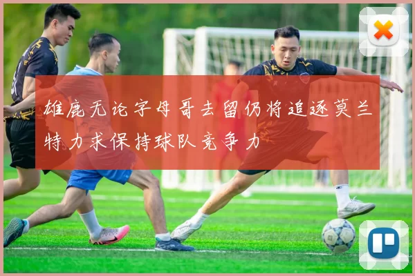 雄鹿无论字母哥去留仍将追逐莫兰特力求保持球队竞争力