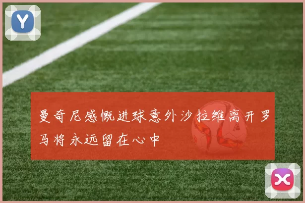 曼奇尼感慨进球意外沙拉维离开罗马将永远留在心中