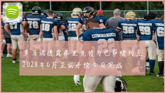 罗马诺透露弗里克将与巴萨续约至2028年6月正式手续今日完成