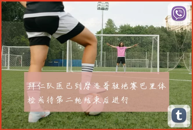 拜仁队医已到摩洛哥驻地赛巴里体检或待第二轮结束后进行
