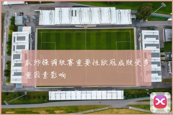 瓜帅强调联赛重要性欧冠成败受多重因素影响