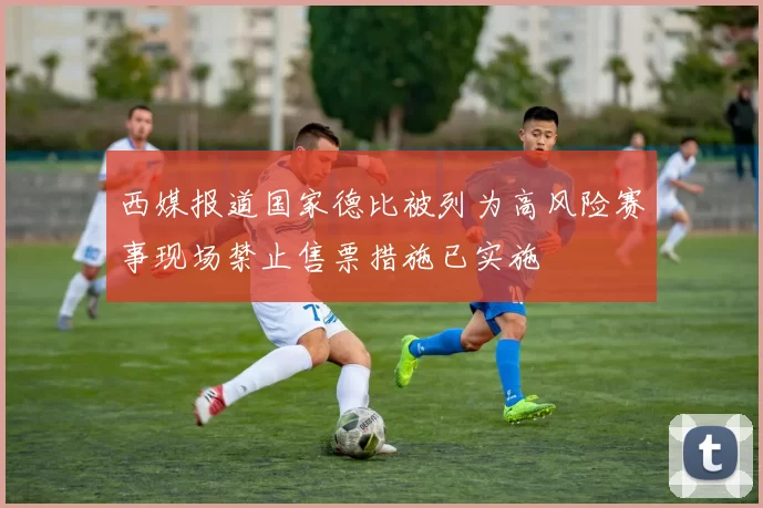 西媒报道国家德比被列为高风险赛事现场禁止售票措施已实施