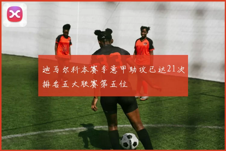迪马尔科本赛季意甲助攻已达21次排名五大联赛第五位