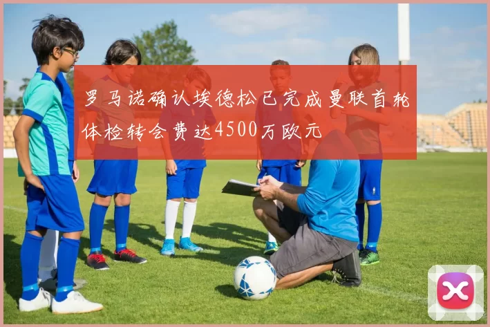 罗马诺确认埃德松已完成曼联首轮体检转会费达4500万欧元