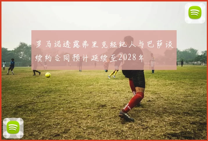 罗马诺透露弗里克经纪人与巴萨谈续约合同预计延续至2028年