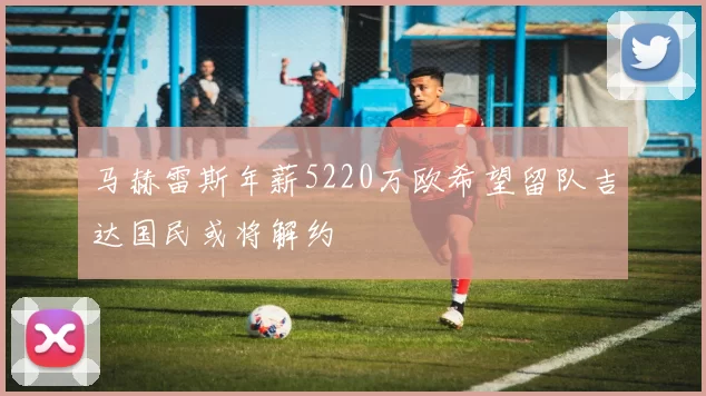 马赫雷斯年薪5220万欧希望留队吉达国民或将解约