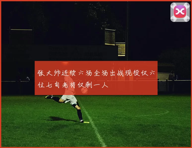张大帅连续六场全场出战现役仅六位七旬老将仅剩一人