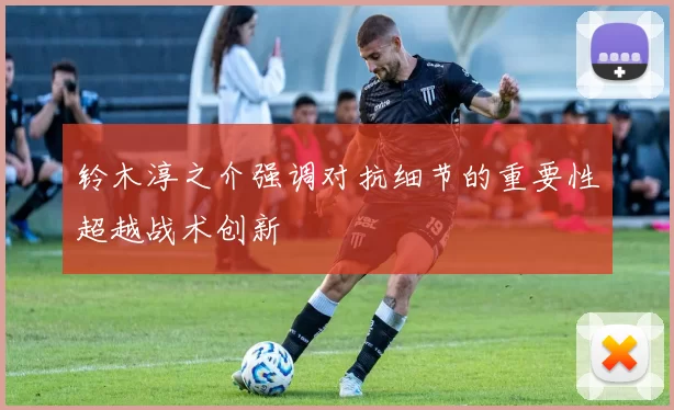 铃木淳之介强调对抗细节的重要性超越战术创新
