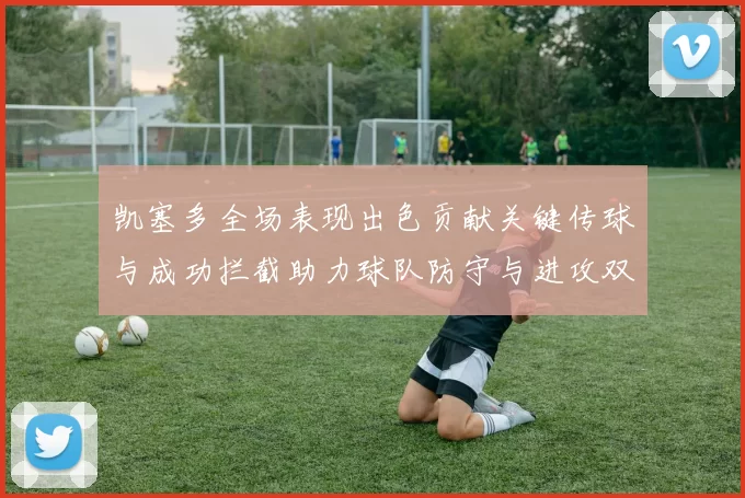 凯塞多全场表现出色贡献关键传球与成功拦截助力球队防守与进攻双重奏