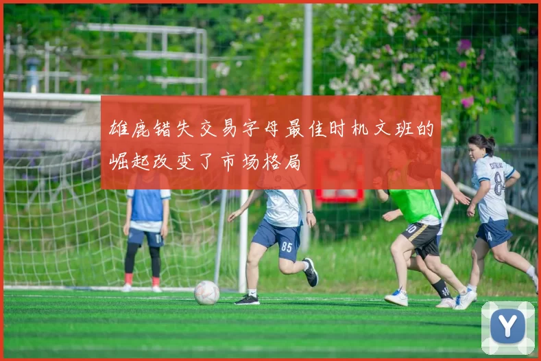 雄鹿错失交易字母最佳时机文班的崛起改变了市场格局