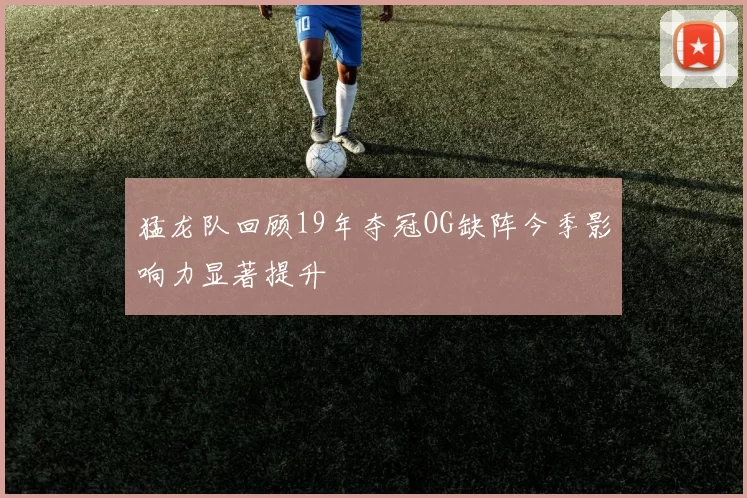 猛龙队回顾19年夺冠OG缺阵今季影响力显著提升