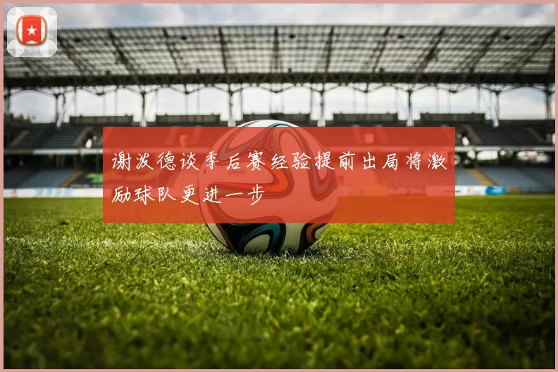谢泼德谈季后赛经验提前出局将激励球队更进一步