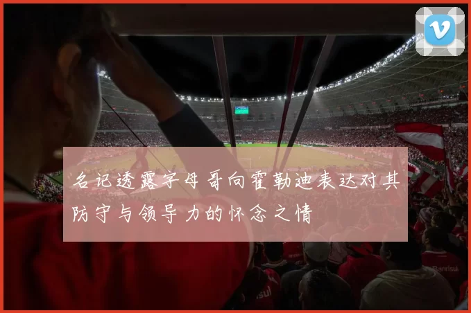 名记透露字母哥向霍勒迪表达对其防守与领导力的怀念之情