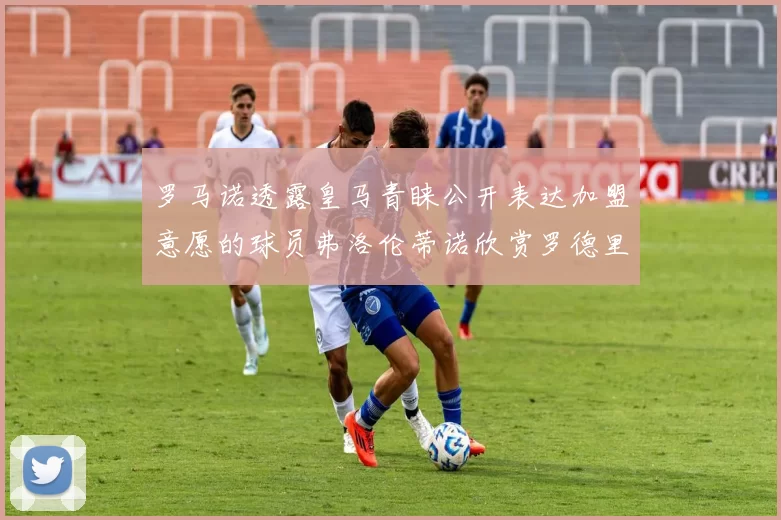 罗马诺透露皇马青睐公开表达加盟意愿的球员弗洛伦蒂诺欣赏罗德里
