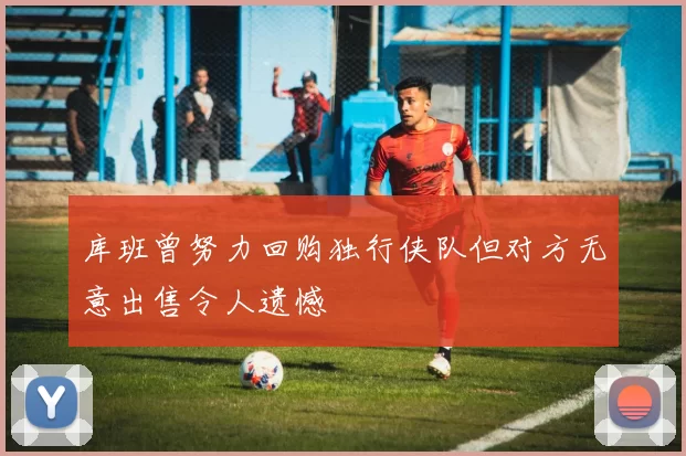 库班曾努力回购独行侠队但对方无意出售令人遗憾