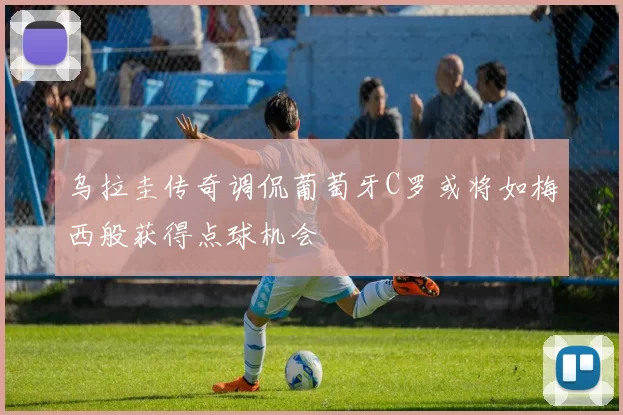 乌拉圭传奇调侃葡萄牙C罗或将如梅西般获得点球机会