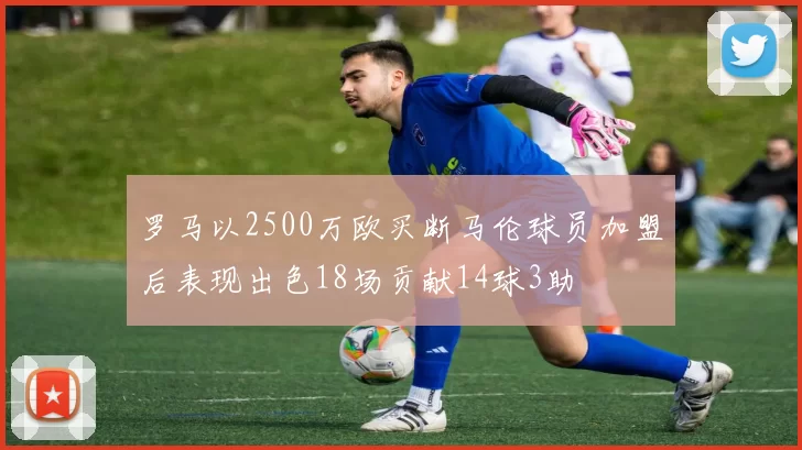 罗马以2500万欧买断马伦球员加盟后表现出色18场贡献14球3助