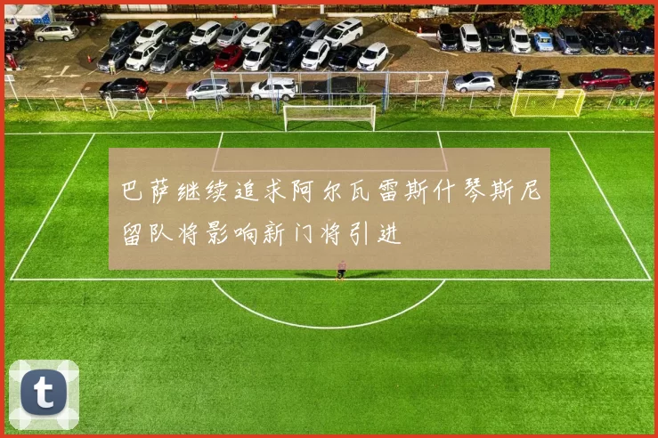 巴萨继续追求阿尔瓦雷斯什琴斯尼留队将影响新门将引进