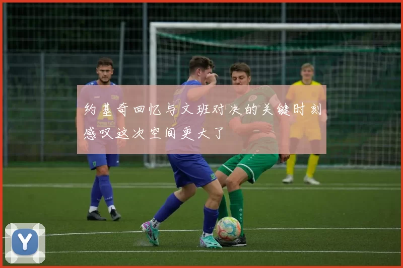 约基奇回忆与文班对决的关键时刻感叹这次空间更大了