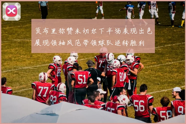莫布里称赞米切尔下半场表现出色展现领袖风范带领球队逆转胜利