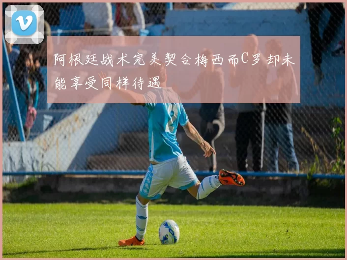 阿根廷战术完美契合梅西而C罗却未能享受同样待遇