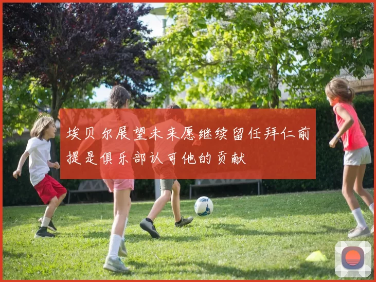 埃贝尔展望未来愿继续留任拜仁前提是俱乐部认可他的贡献