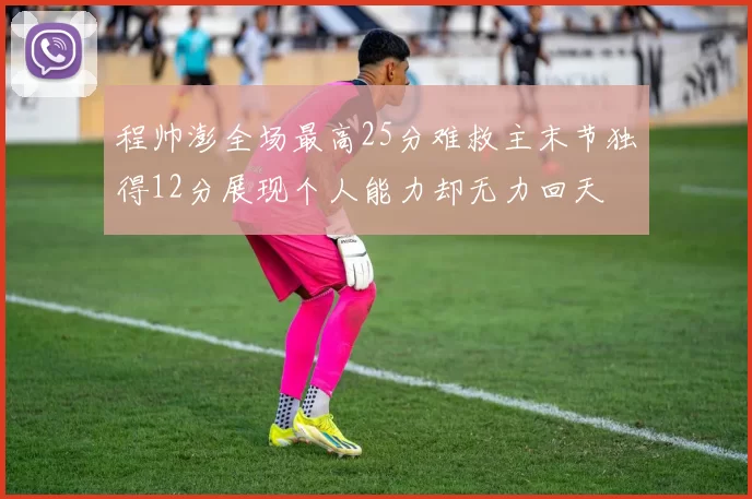 程帅澎全场最高25分难救主末节独得12分展现个人能力却无力回天