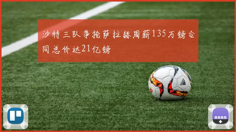沙特三队争抢萨拉赫周薪135万镑合同总价达21亿镑